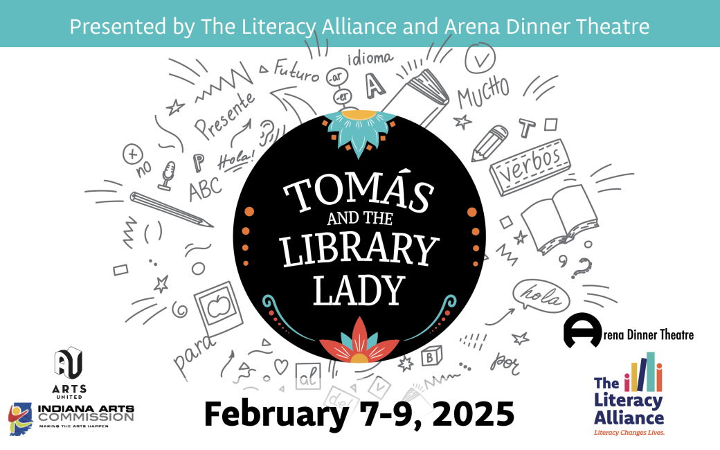 Graphic: Logo for Tomás and the Library Lady. Presented by The Literacy Alliance and Arena Dinner Theatre. Tomás and the Library Lady was made possible in part by Arts United and the Indiana Arts Commission.